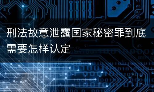 刑法故意泄露国家秘密罪到底需要怎样认定