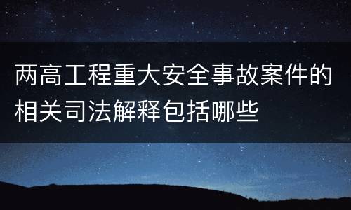 两高工程重大安全事故案件的相关司法解释包括哪些