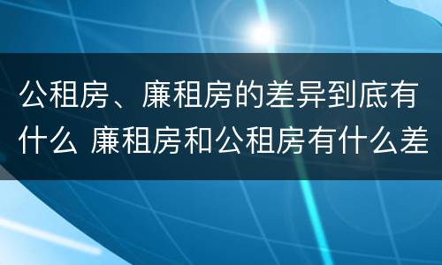 公租房、廉租房的差异到底有什么 廉租房和公租房有什么差别