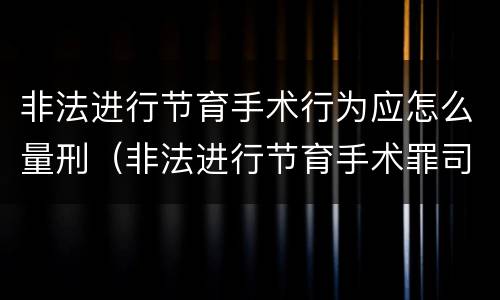 非法进行节育手术行为应怎么量刑（非法进行节育手术罪司法解释）