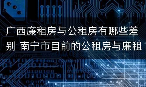 广西廉租房与公租房有哪些差别 南宁市目前的公租房与廉租房的区别