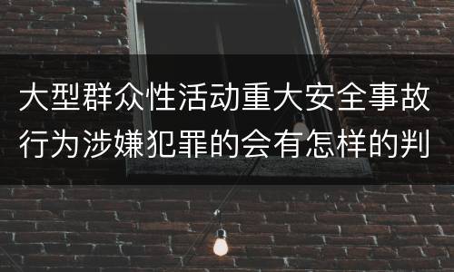 大型群众性活动重大安全事故行为涉嫌犯罪的会有怎样的判罚