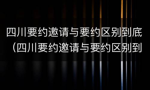 四川要约邀请与要约区别到底（四川要约邀请与要约区别到底是什么）