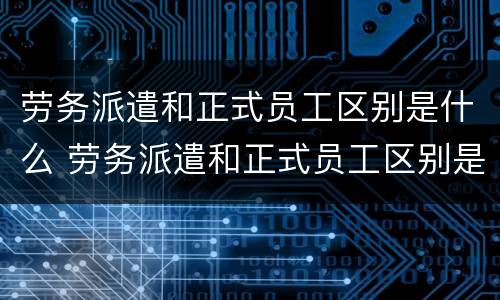 劳务派遣和正式员工区别是什么 劳务派遣和正式员工区别是什么呢