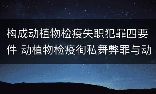 构成动植物检疫失职犯罪四要件 动植物检疫徇私舞弊罪与动植物检疫失职罪的区别在于