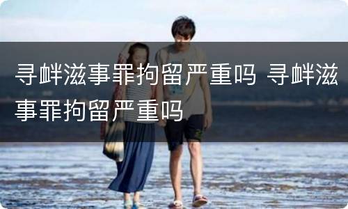 寻衅滋事罪拘留严重吗 寻衅滋事罪拘留严重吗