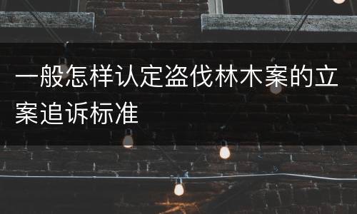 一般怎样认定盗伐林木案的立案追诉标准