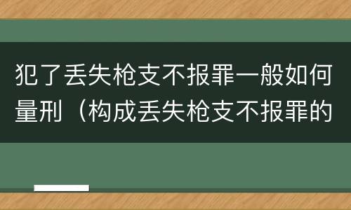 犯了丢失枪支不报罪一般如何量刑（构成丢失枪支不报罪的行为）