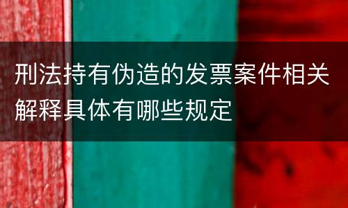 刑法持有伪造的发票案件相关解释具体有哪些规定
