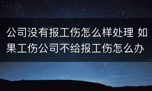 公司没有报工伤怎么样处理 如果工伤公司不给报工伤怎么办