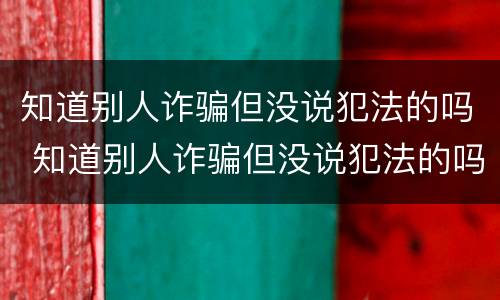 知道别人诈骗但没说犯法的吗 知道别人诈骗但没说犯法的吗怎么办