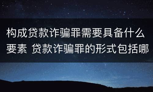 构成贷款诈骗罪需要具备什么要素 贷款诈骗罪的形式包括哪些