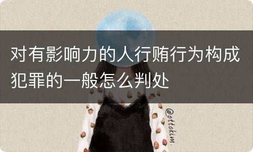 对有影响力的人行贿行为构成犯罪的一般怎么判处