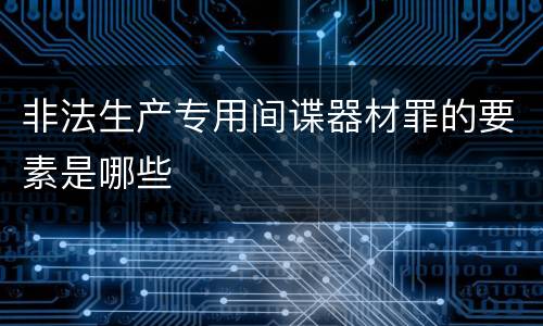 非法生产专用间谍器材罪的要素是哪些