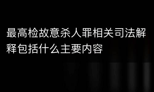 最高检故意杀人罪相关司法解释包括什么主要内容