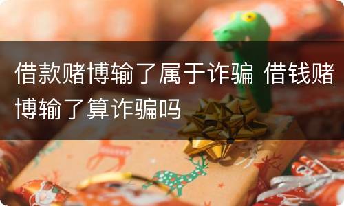 借款赌博输了属于诈骗 借钱赌博输了算诈骗吗