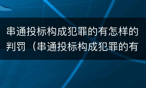 串通投标构成犯罪的有怎样的判罚（串通投标构成犯罪的有怎样的判罚）