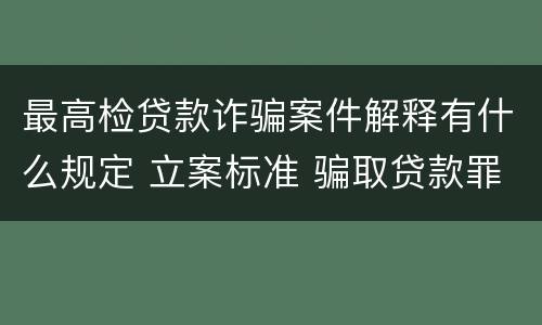 最高检贷款诈骗案件解释有什么规定 立案标准 骗取贷款罪与贷款诈骗罪区别