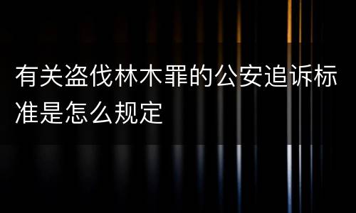 有关盗伐林木罪的公安追诉标准是怎么规定