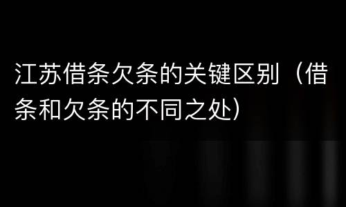 江苏借条欠条的关键区别（借条和欠条的不同之处）