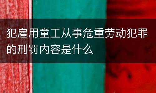 犯雇用童工从事危重劳动犯罪的刑罚内容是什么