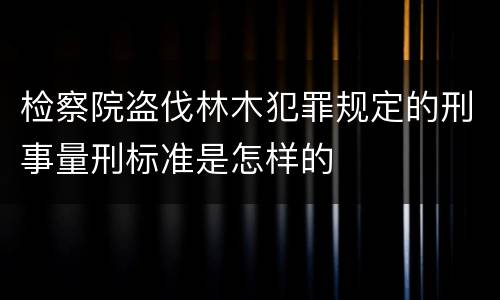 检察院盗伐林木犯罪规定的刑事量刑标准是怎样的