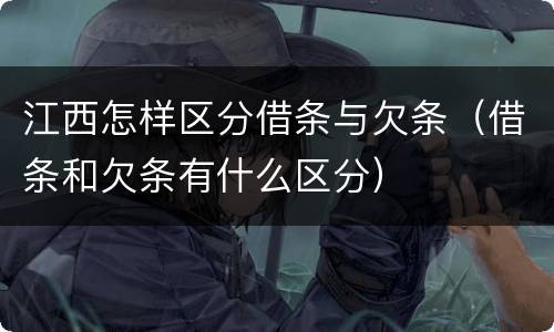 江西怎样区分借条与欠条（借条和欠条有什么区分）