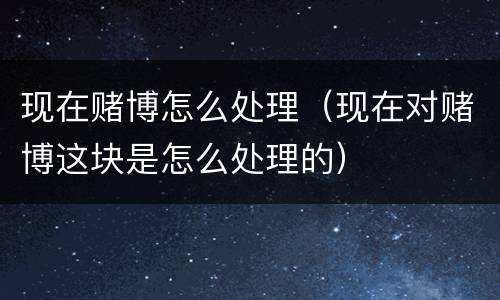 现在赌博怎么处理（现在对赌博这块是怎么处理的）