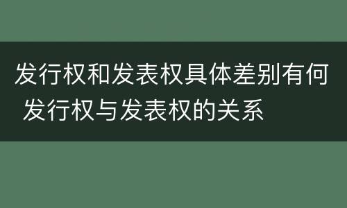 发行权和发表权具体差别有何 发行权与发表权的关系