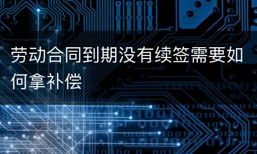 劳动合同到期没有续签需要如何拿补偿