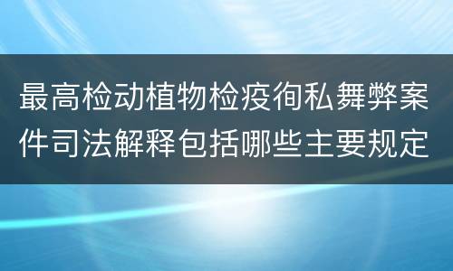 最高检动植物检疫徇私舞弊案件司法解释包括哪些主要规定