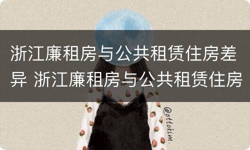 浙江廉租房与公共租赁住房差异 浙江廉租房与公共租赁住房差异多少