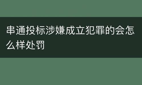 串通投标涉嫌成立犯罪的会怎么样处罚