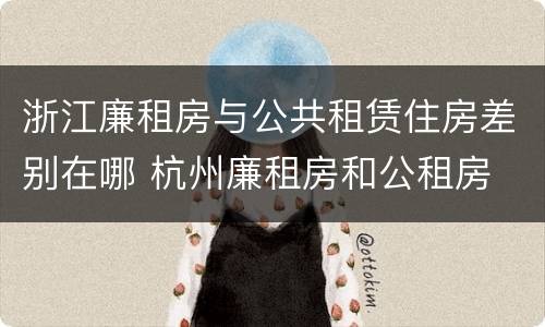 浙江廉租房与公共租赁住房差别在哪 杭州廉租房和公租房