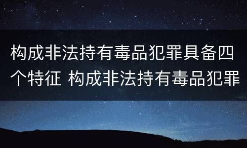 构成非法持有毒品犯罪具备四个特征 构成非法持有毒品犯罪具备四个特征包括