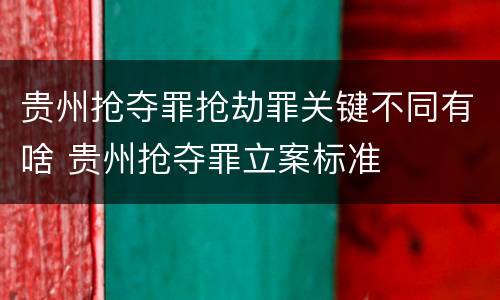 贵州抢夺罪抢劫罪关键不同有啥 贵州抢夺罪立案标准