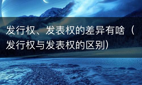 发行权、发表权的差异有啥（发行权与发表权的区别）