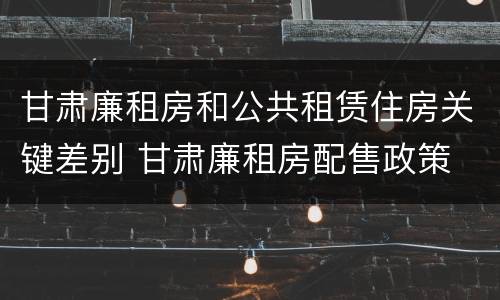 甘肃廉租房和公共租赁住房关键差别 甘肃廉租房配售政策
