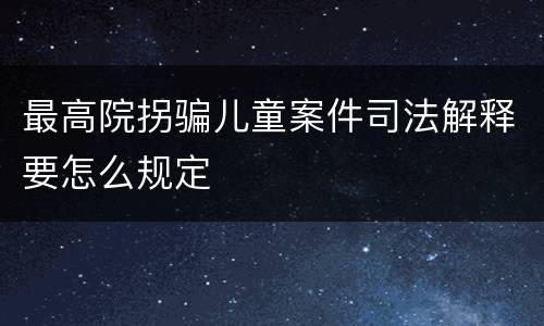 最高院拐骗儿童案件司法解释要怎么规定