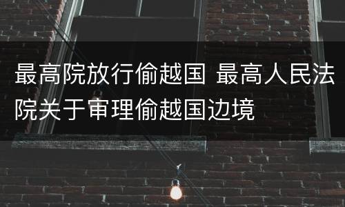 最高院放行偷越国 最高人民法院关于审理偷越国边境