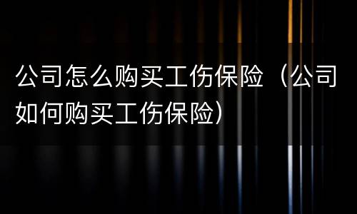 公司怎么购买工伤保险（公司如何购买工伤保险）