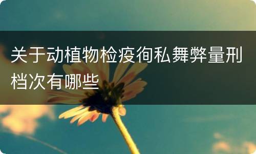 关于动植物检疫徇私舞弊量刑档次有哪些