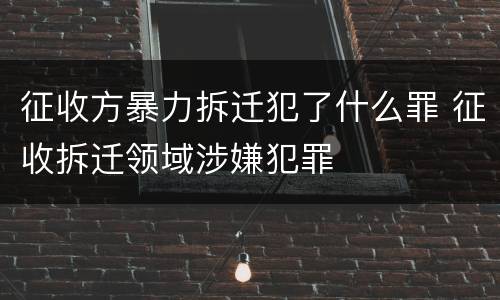 征收方暴力拆迁犯了什么罪 征收拆迁领域涉嫌犯罪