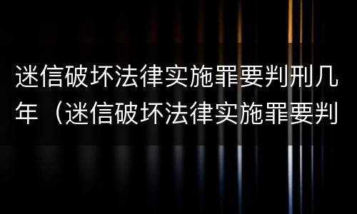 迷信破坏法律实施罪要判刑几年（迷信破坏法律实施罪要判刑几年呢）