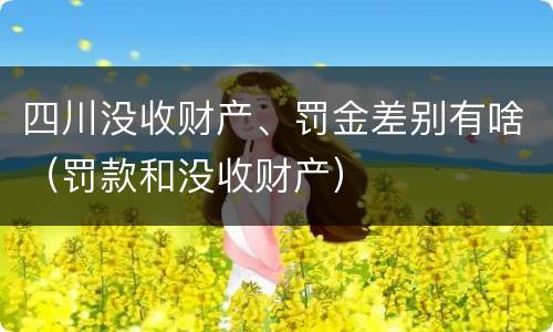 四川没收财产、罚金差别有啥（罚款和没收财产）
