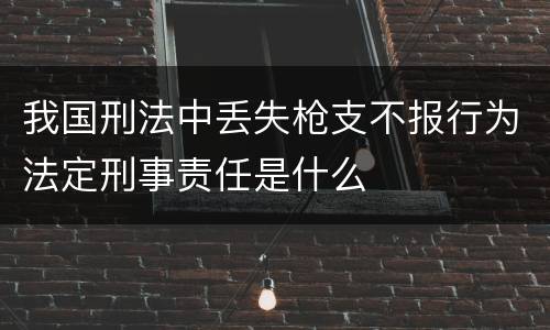 我国刑法中丢失枪支不报行为法定刑事责任是什么