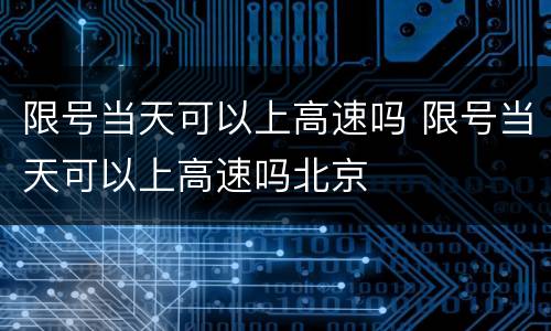限号当天可以上高速吗 限号当天可以上高速吗北京