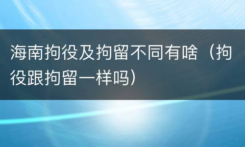 海南拘役及拘留不同有啥（拘役跟拘留一样吗）