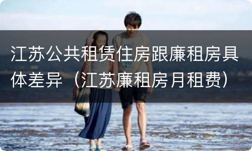 江苏公共租赁住房跟廉租房具体差异（江苏廉租房月租费）