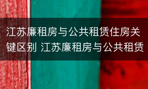 江苏廉租房与公共租赁住房关键区别 江苏廉租房与公共租赁住房关键区别在哪